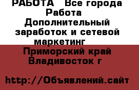 РАБОТА - Все города Работа » Дополнительный заработок и сетевой маркетинг   . Приморский край,Владивосток г.